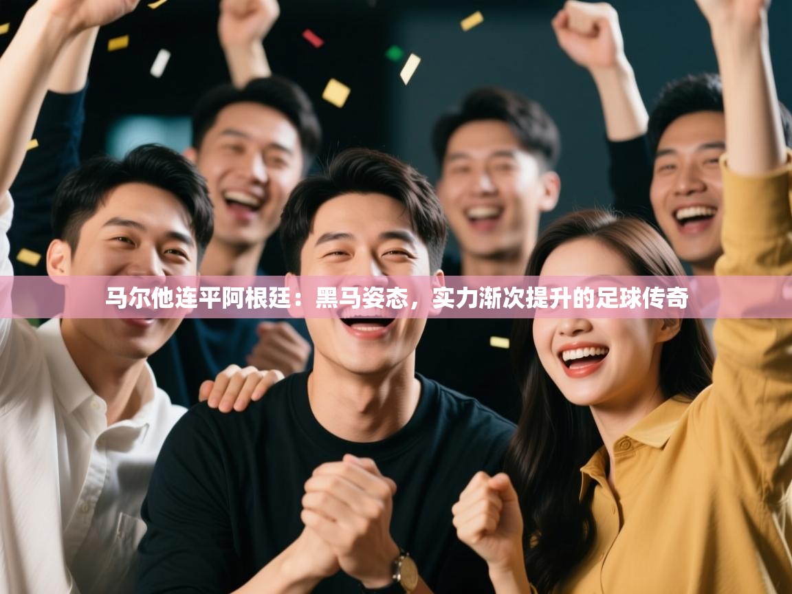 马尔他连平阿根廷：黑马姿态，实力渐次提升的足球传奇  第2张