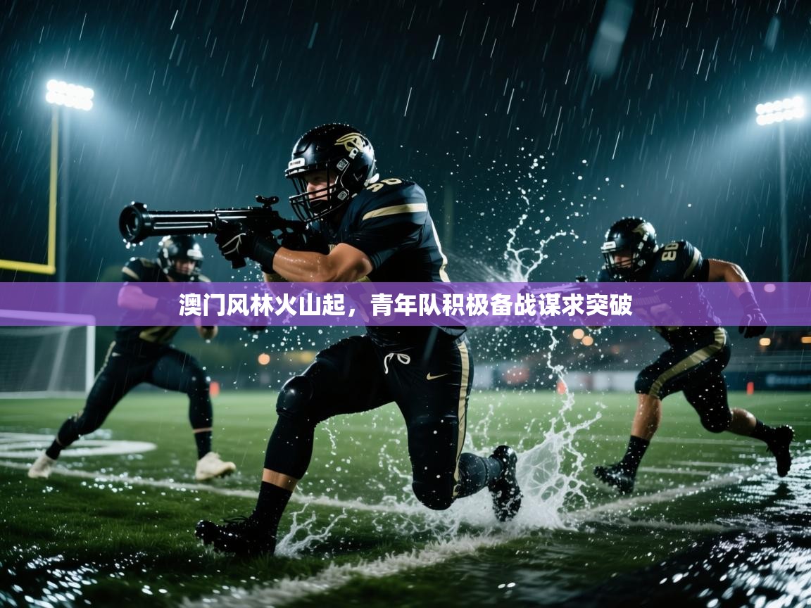 澳门风林火山起，青年队积极备战谋求突破  第2张