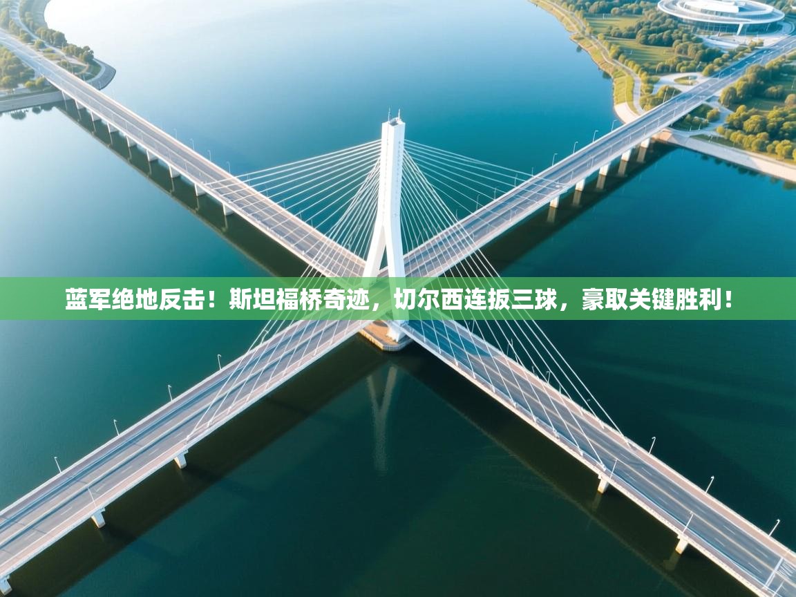 蓝军绝地反击！斯坦福桥奇迹，切尔西连扳三球，豪取关键胜利！  第2张