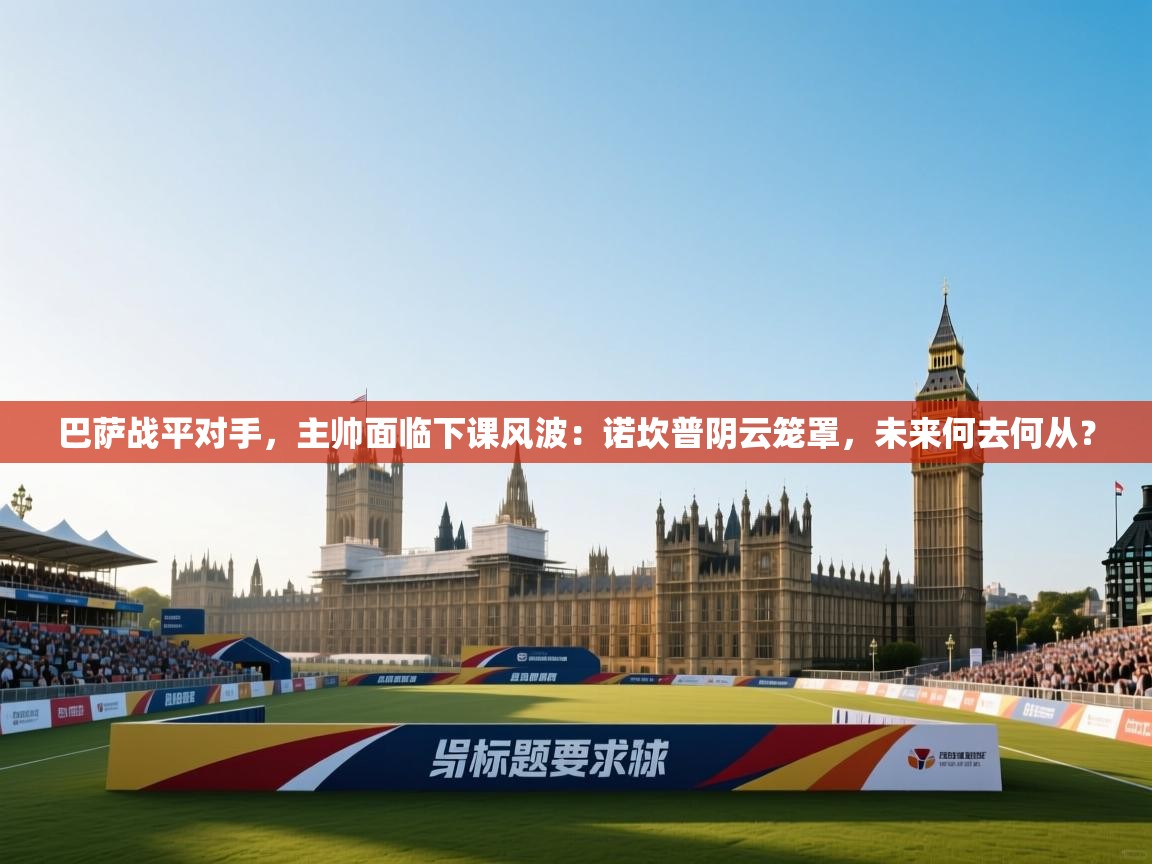 巴萨战平对手,主帅面临下课风波:诺坎普阴云笼罩,未来何去何从? 第2张